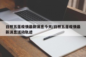 日照五莲疫情最新消息今天/日照五莲疫情最新消息活动轨迹