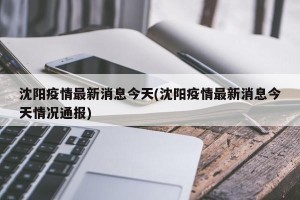 沈阳疫情最新消息今天(沈阳疫情最新消息今天情况通报)