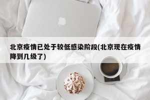 北京疫情已处于较低感染阶段(北京现在疫情降到几级了)