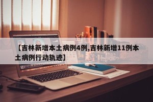 【吉林新增本土病例4例,吉林新增11例本土病例行动轨迹】
