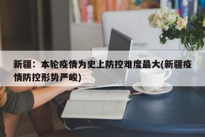 新疆：本轮疫情为史上防控难度最大(新疆疫情防控形势严峻)
