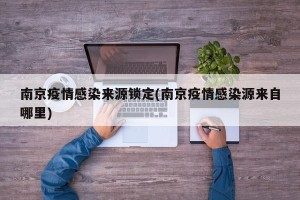 南京疫情感染来源锁定(南京疫情感染源来自哪里)
