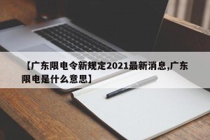 【广东限电令新规定2021最新消息,广东限电是什么意思】