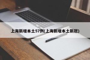 上海新增本土57例(上海新增本土新冠)