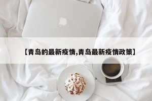 【青岛的最新疫情,青岛最新疫情政策】