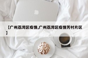 【广州荔湾区疫情,广州荔湾区疫情芳村片区】