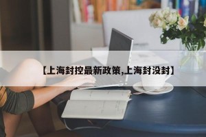 【上海封控最新政策,上海封没封】