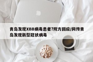青岛发现XBB病毒患者?院方回应/网传青岛发现新型冠状病毒