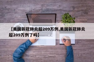 【美国新冠肺炎超209万例,美国新冠肺炎超209万例了吗】