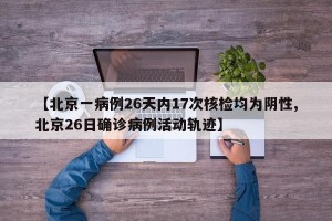 【北京一病例26天内17次核检均为阴性,北京26日确诊病例活动轨迹】