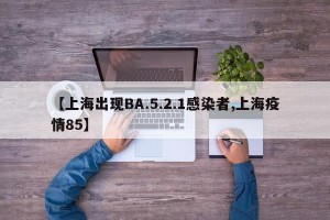 【上海出现BA.5.2.1感染者,上海疫情85】