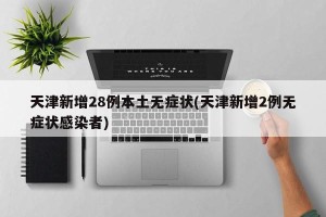 天津新增28例本土无症状(天津新增2例无症状感染者)
