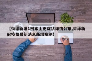 【菏泽新增1例本土无症状详情公布,菏泽新冠疫情最新消息新增病例】