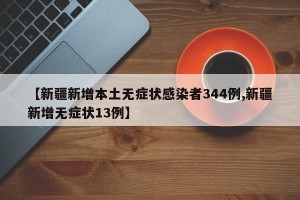 【新疆新增本土无症状感染者344例,新疆新增无症状13例】