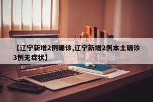 【辽宁新增2例确诊,辽宁新增2例本土确诊3例无症状】