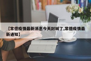 【常德疫情最新消息今天封城了,常德疫情最新通知】