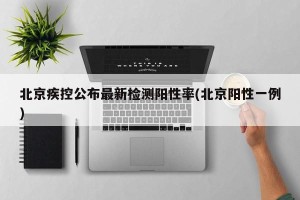 北京疾控公布最新检测阳性率(北京阳性一例)
