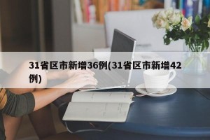 31省区市新增36例(31省区市新增42例)