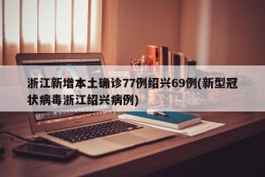 浙江新增本土确诊77例绍兴69例(新型冠状病毒浙江绍兴病例)
