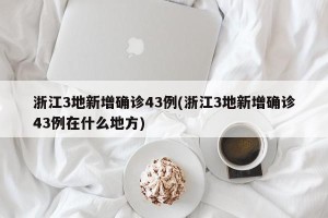 浙江3地新增确诊43例(浙江3地新增确诊43例在什么地方)