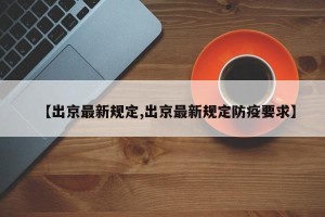 【出京最新规定,出京最新规定防疫要求】