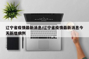 辽宁省疫情最新消息/辽宁省疫情最新消息今天新增病例