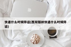 快递什么时候停运(西双版纳快递什么时候停运)