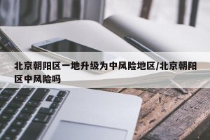 北京朝阳区一地升级为中风险地区/北京朝阳区中风险吗