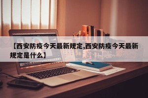 【西安防疫今天最新规定,西安防疫今天最新规定是什么】