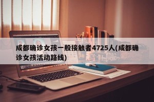 成都确诊女孩一般接触者4725人(成都确诊女孩活动路线)