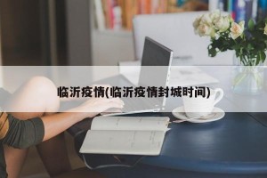 临沂疫情(临沂疫情封城时间)