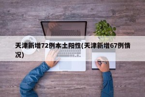 天津新增72例本土阳性(天津新增67例情况)