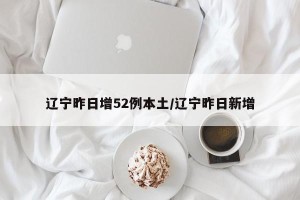 辽宁昨日增52例本土/辽宁昨日新增