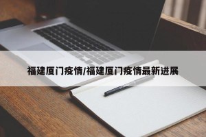 福建厦门疫情/福建厦门疫情最新进展
