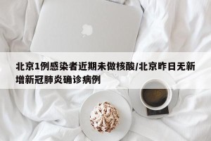 北京1例感染者近期未做核酸/北京昨日无新增新冠肺炎确诊病例