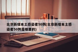 北京新增本土感染者50例(北京新增本土感染者50例是哪里的)