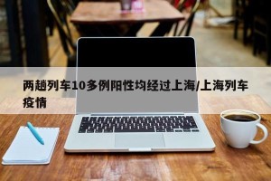 两趟列车10多例阳性均经过上海/上海列车疫情