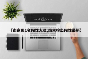 【南京现1名阳性人员,南京检出阳性最新】