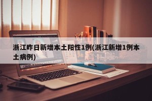 浙江昨日新增本土阳性1例(浙江新增1例本土病例)