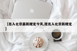 【出入北京最新规定今天,现出入北京新规定】