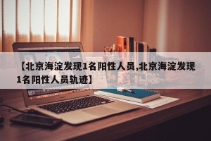 【北京海淀发现1名阳性人员,北京海淀发现1名阳性人员轨迹】