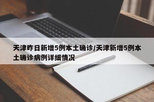 天津昨日新增5例本土确诊/天津新增5例本土确诊病例详细情况