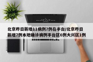 北京昨日新增11病例7例在丰台/北京昨日新增7例本地确诊病例丰台区6例大兴区1例
