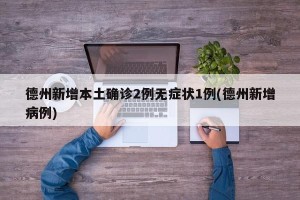 德州新增本土确诊2例无症状1例(德州新增病例)