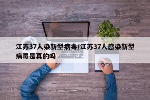 江苏37人染新型病毒/江苏37人感染新型病毒是真的吗