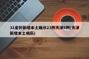 31省份新增本土确诊23例天津8例(天津新增本土病历)