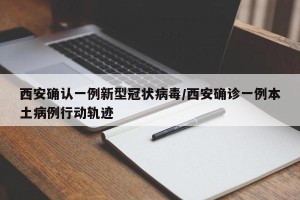 西安确认一例新型冠状病毒/西安确诊一例本土病例行动轨迹