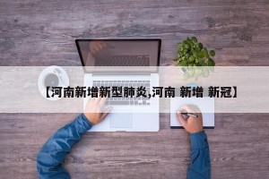 【河南新增新型肺炎,河南 新增 新冠】