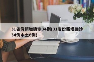 31省份新增确诊34例(31省份新增确诊34例本土6例)
