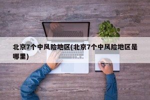 北京7个中风险地区(北京7个中风险地区是哪里)